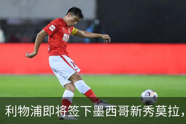 利物浦即将签下墨西哥新秀莫拉，报价3700万英镑