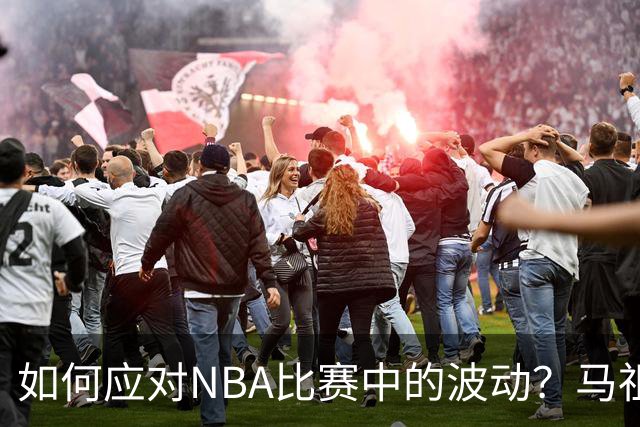 如何应对NBA比赛中的波动？马祖拉：胜不骄败不馁